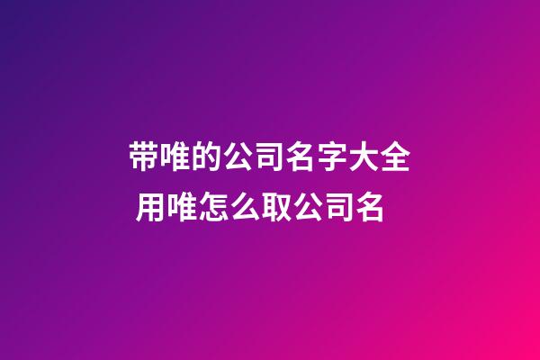 带唯的公司名字大全 用唯怎么取公司名-第1张-公司起名-玄机派